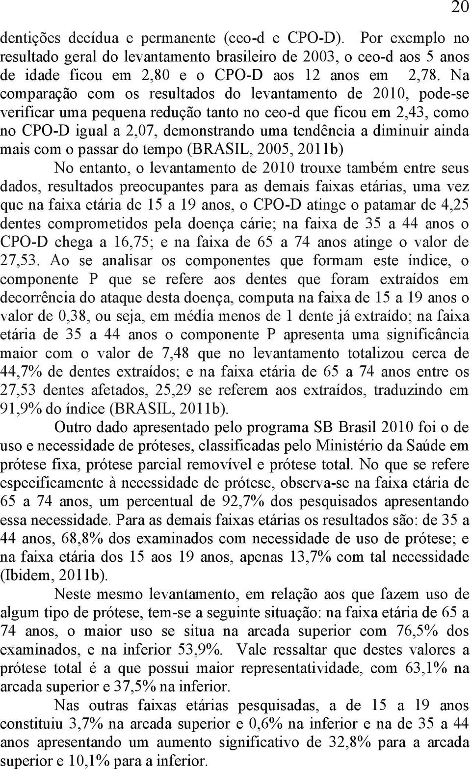 ainda mais com o passar do tempo (BRASIL, 2005, 2011b) No entanto, o levantamento de 2010 trouxe também entre seus dados, resultados preocupantes para as demais faixas etárias, uma vez que na faixa