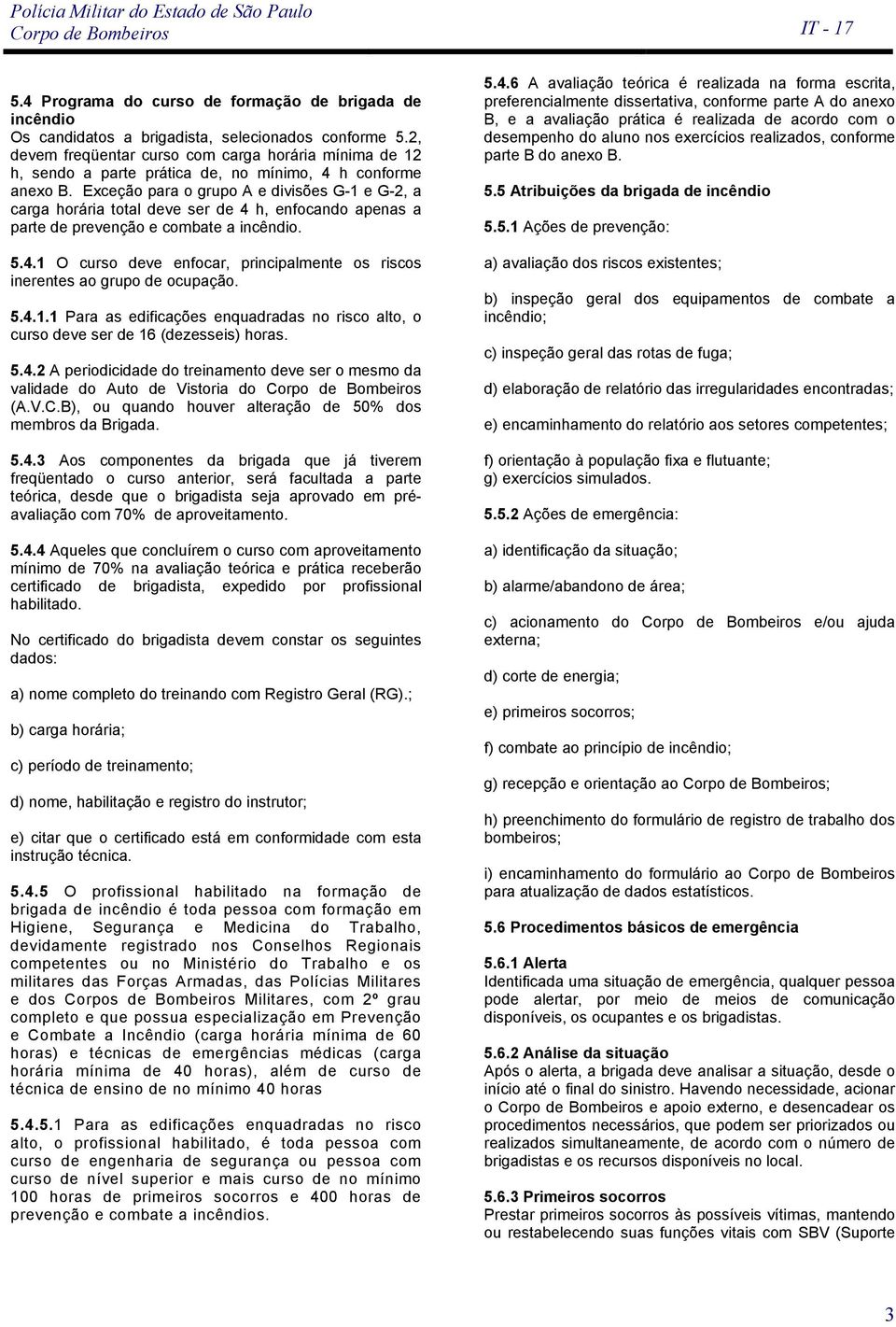 Exceção para o grupo A e divisões G-1 e G-2, a carga horária total deve ser de 4 h, enfocando apenas a parte de prevenção e combate a incêndio. 5.4.1 O curso deve enfocar, principalmente os riscos inerentes ao grupo de ocupação.