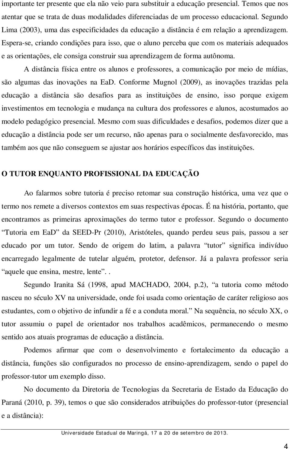 Espera-se, criando condições para isso, que o aluno perceba que com os materiais adequados e as orientações, ele consiga construir sua aprendizagem de forma autônoma.