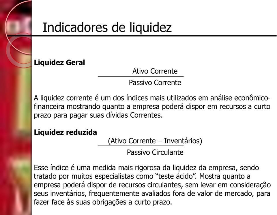 Liquidez reduzida (Ativo Corrente Inventários) Passivo Circulante Esse índice é uma medida mais rigorosa da liquidez da empresa, sendo tratado por muitos