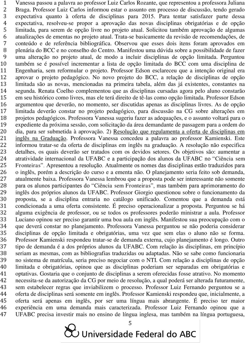 Para tentar satisfazer parte dessa expectativa, resolveu-se propor a aprovação das novas disciplinas obrigatórias e de opção limitada, para serem de opção livre no projeto atual.