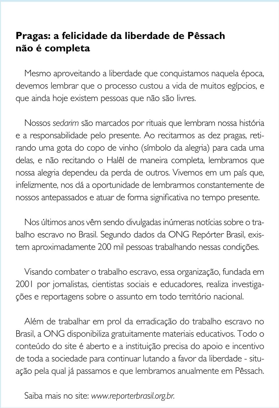 Ao recitarmos as dez pragas, retirando uma gota do copo de vinho (símbolo da alegria) para cada uma delas, e não recitando o Halêl de maneira completa, lembramos que nossa alegria dependeu da perda