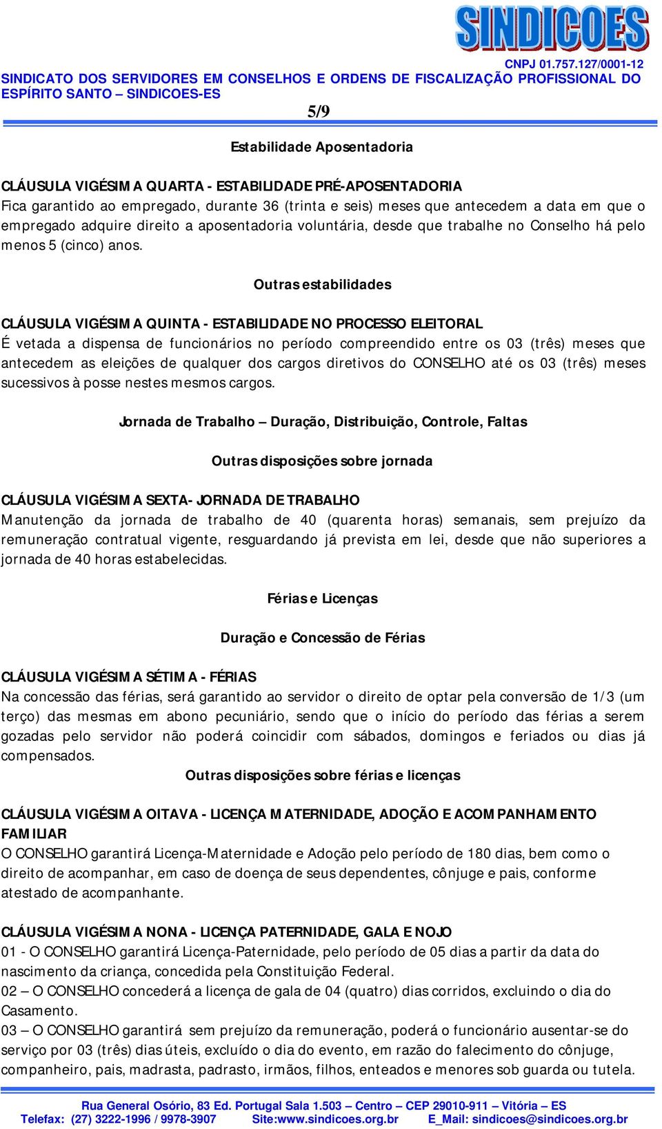 Outras estabilidades CLÁUSULA VIGÉSIMA QUINTA - ESTABILIDADE NO PROCESSO ELEITORAL É vetada a dispensa de funcionários no período compreendido entre os 03 (três) meses que antecedem as eleições de