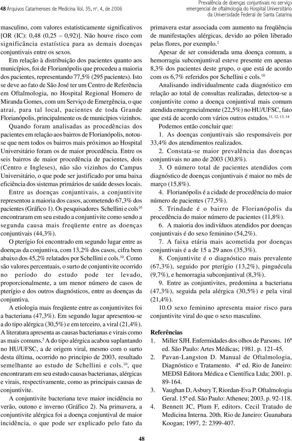 Em relação à distribuição dos pacientes quanto aos municípios, foi de Florianópolis que procedeu a maioria dos pacientes, representando 77,5% (295 pacientes).