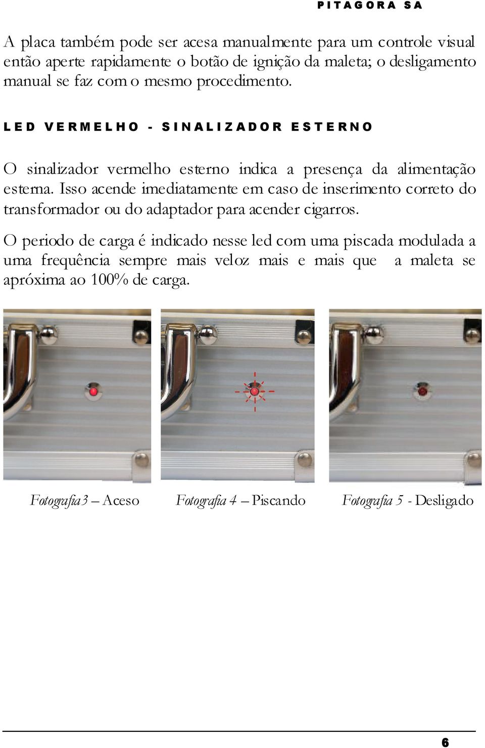 Isso acende imediatamente em caso de inserimento correto do transformador ou do adaptador para acender cigarros.