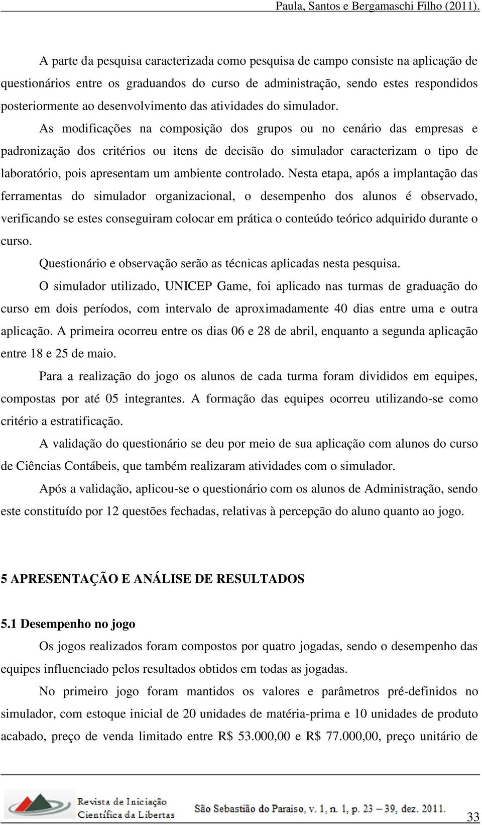 As modificações na composição dos grupos ou no cenário das empresas e padronização dos critérios ou itens de decisão do simulador caracterizam o tipo de laboratório, pois apresentam um ambiente