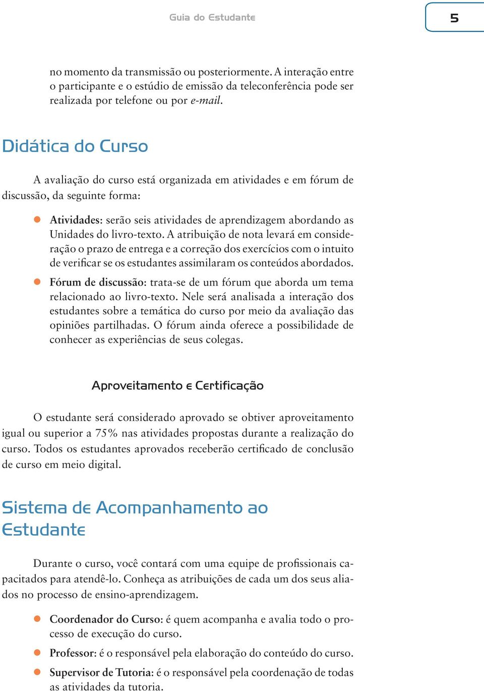 A atribuição de nota levará em consideração o prazo de entrega e a correção dos exercícios com o intuito de verificar se os estudantes assimilaram os conteúdos abordados.