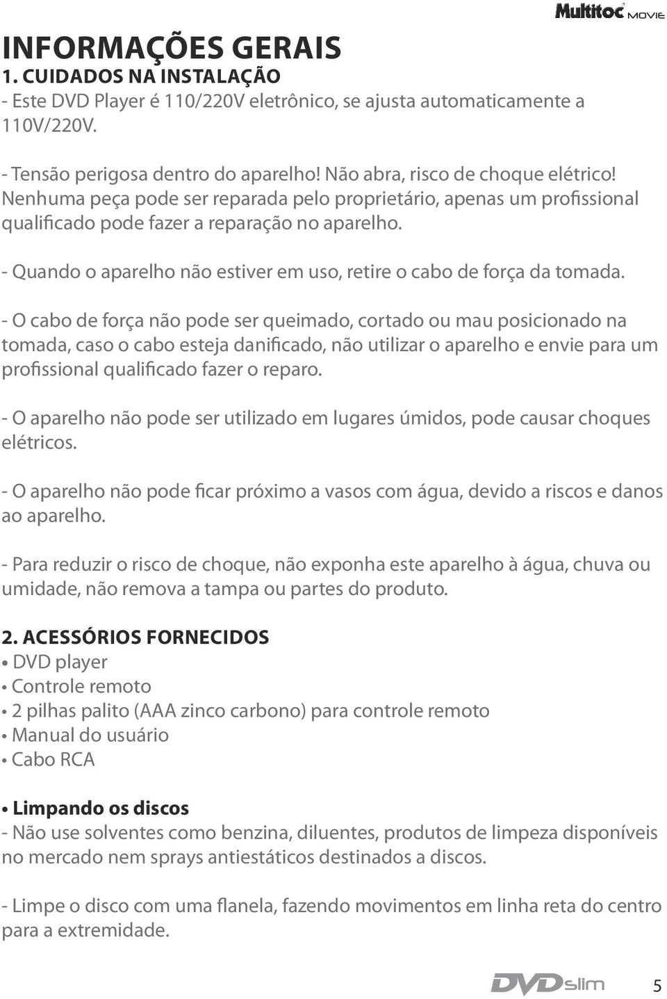 - O cabo de força não pode ser queimado, cortado ou mau posicionado na tomada, caso o cabo esteja danificado, não utilizar o aparelho e envie para um profissional qualificado fazer o reparo.