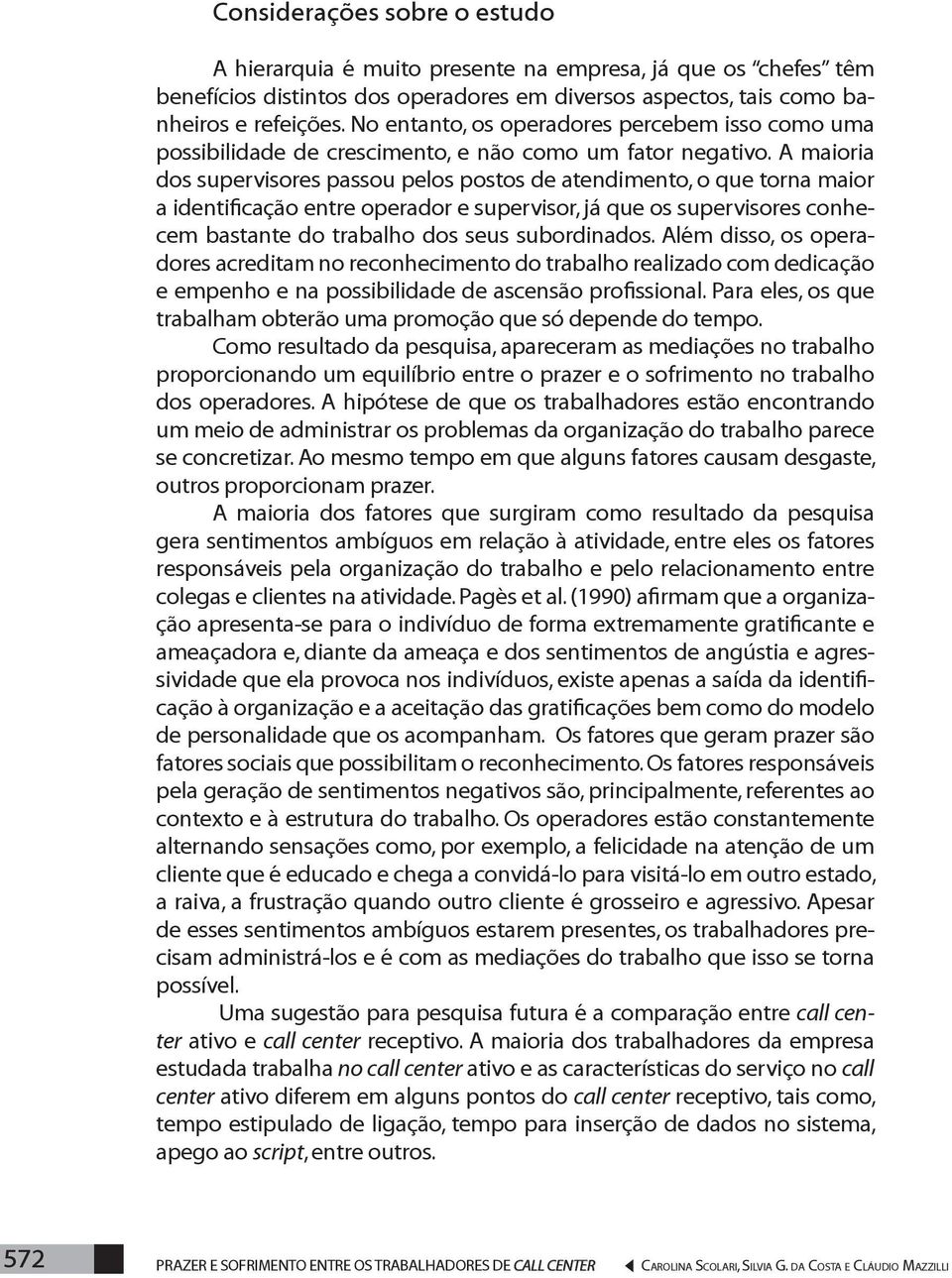 A maioria dos supervisores passou pelos postos de atendimento, o que torna maior a identificação entre operador e supervisor, já que os supervisores conhecem bastante do trabalho dos seus