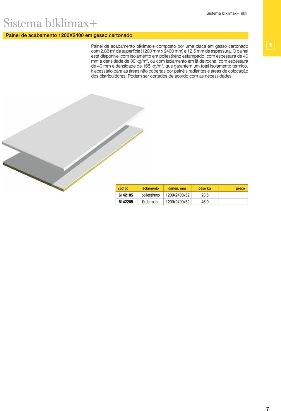 O painel está disponível com isolamento em poliestireno estampado, com espessura de 40 mm e densidade de 30 kg/m 3, ou com isolamento em lã de rocha, com espessura de 40 mm e