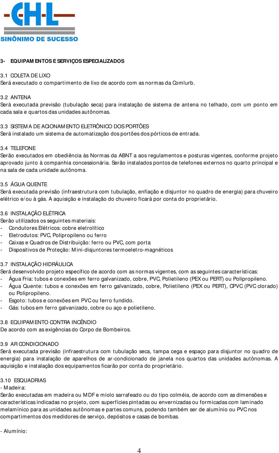 2 ANTENA Será executada previsão (tubulação seca) para instalação de sistema de antena no telhado, com um ponto em cada sala e quartos das unidades autônomas. 3.