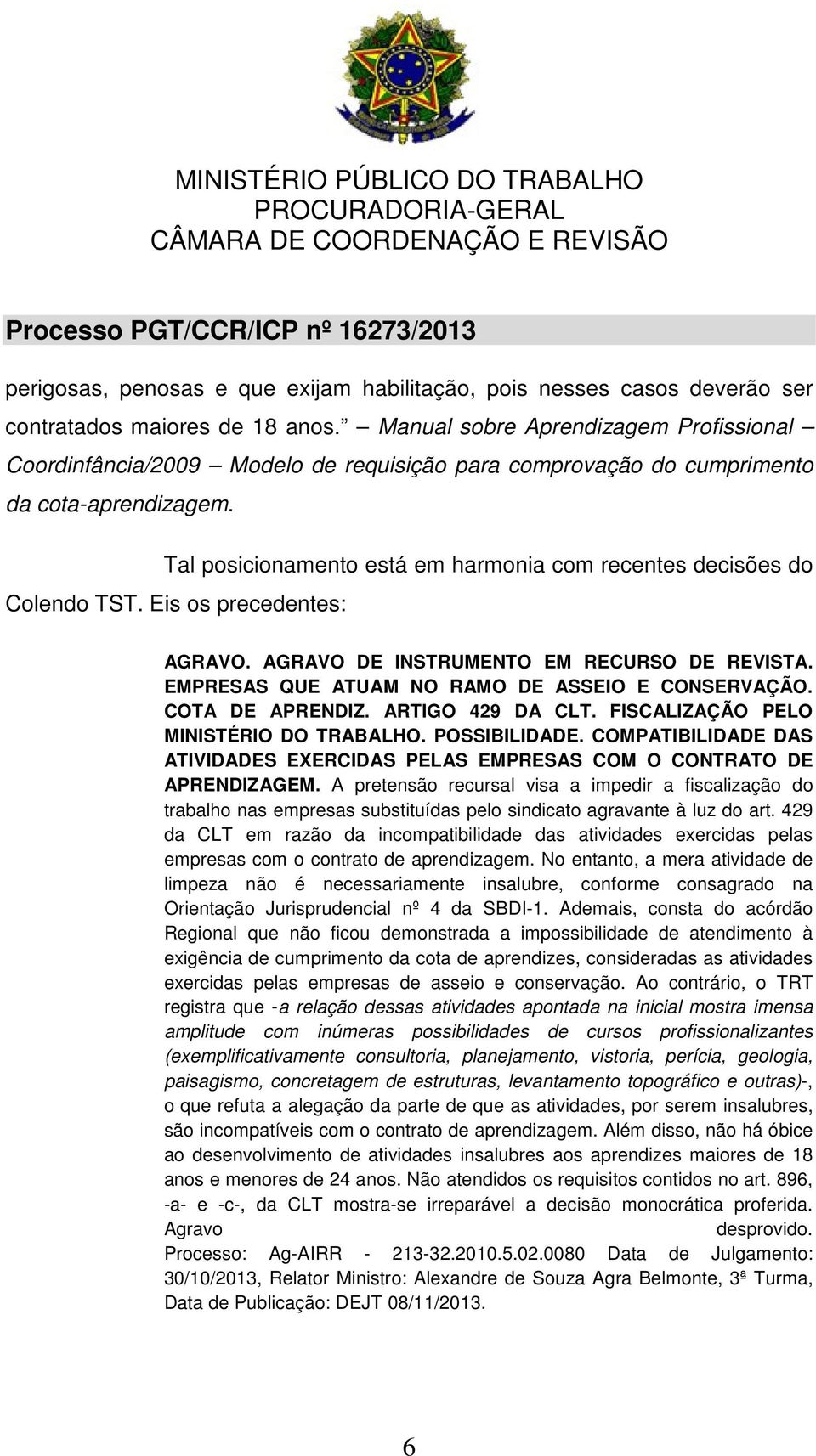 Tal posicionamento está em harmonia com recentes decisões do Colendo TST. Eis os precedentes: AGRAVO. AGRAVO DE INSTRUMENTO EM RECURSO DE REVISTA. EMPRESAS QUE ATUAM NO RAMO DE ASSEIO E CONSERVAÇÃO.