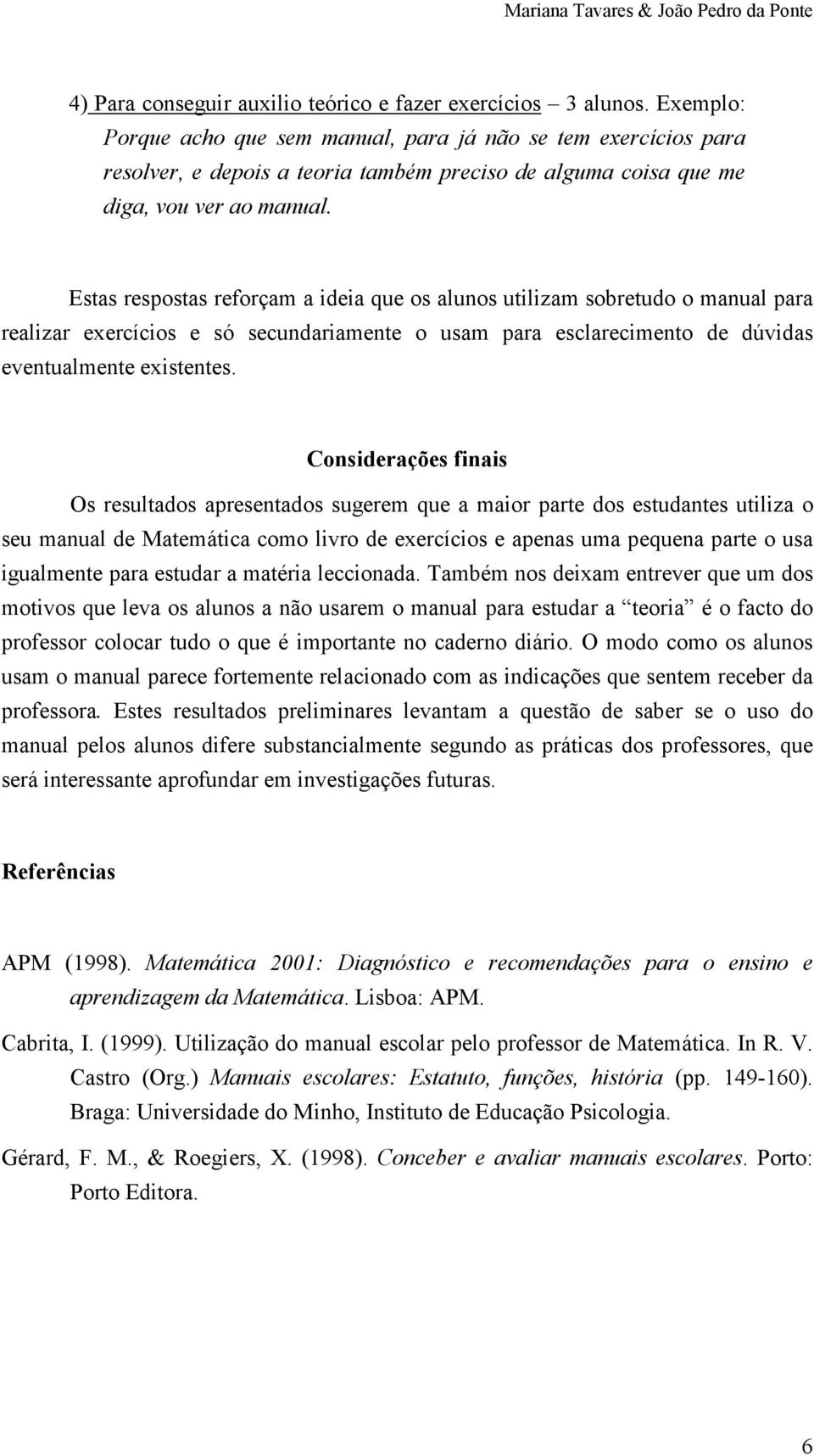 Estas respostas reforçam a ideia que os alunos utilizam sobretudo o manual para realizar exercícios e só secundariamente o usam para esclarecimento de dúvidas eventualmente existentes.