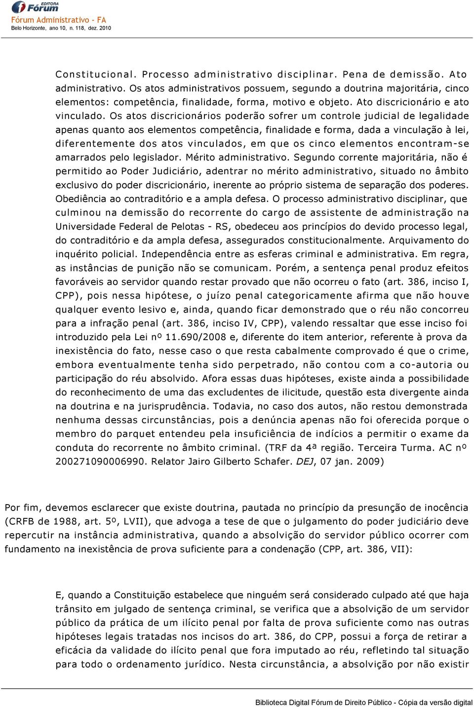 Os atos discricionários poderão sofrer um controle judicial de legalidade apenas quanto aos elementos competência, finalidade e forma, dada a vinculação à lei, diferentemente dos atos vinculados, em