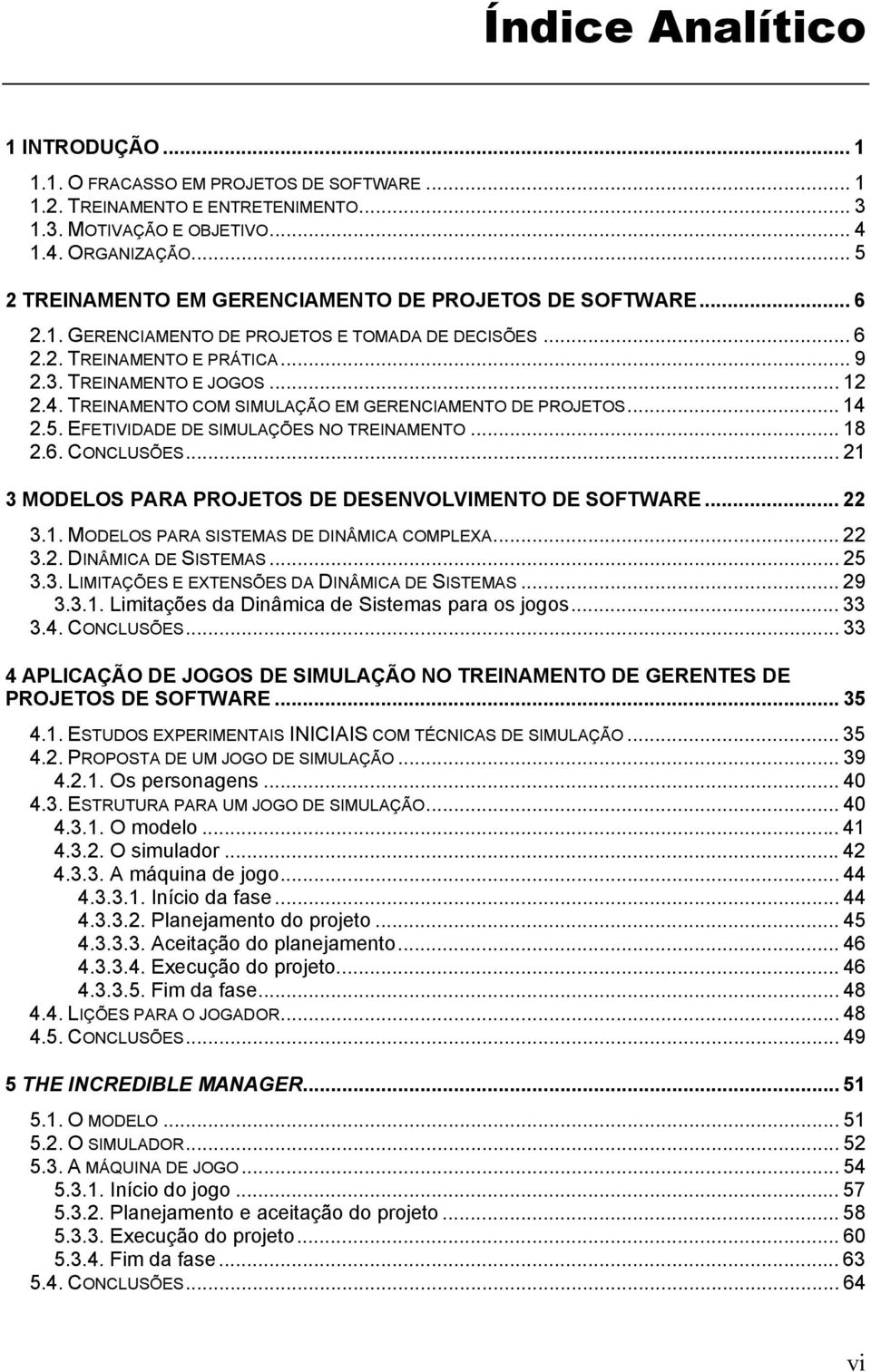 TREINAMENTO COM SIMULAÇÃO EM GERENCIAMENTO DE PROJETOS... 14 2.5. EFETIVIDADE DE SIMULAÇÕES NO TREINAMENTO... 18 2.6. CONCLUSÕES... 21 3 MODELOS PARA PROJETOS DE DESENVOLVIMENTO DE SOFTWARE... 22 3.1. MODELOS PARA SISTEMAS DE DINÂMICA COMPLEXA.