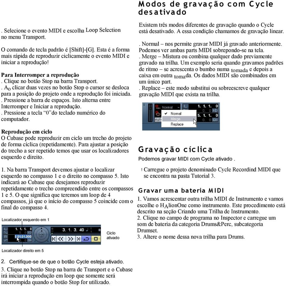 . Ao clicar duas vezes no botão Stop o cursor se desloca para a posição do projeto onde a reprodução foi iniciada.. Pressione a barra de espaços. Isto alterna entre Interromper e Iniciar a reprodução.