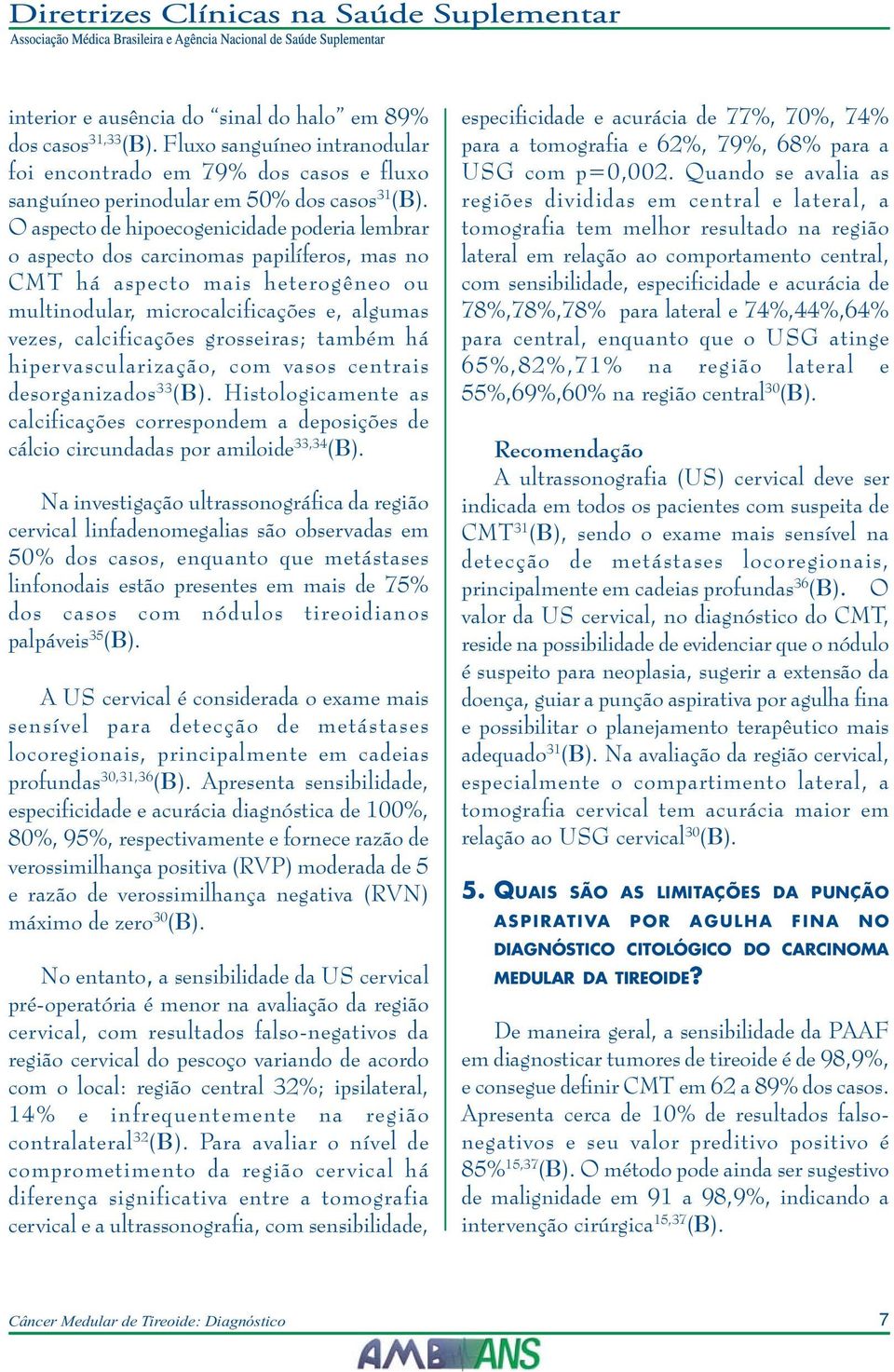 grosseiras; também há hipervascularização, com vasos centrais desorganizados 33 (B). Histologicamente as calcificações correspondem a deposições de cálcio circundadas por amiloide 33,34 (B).