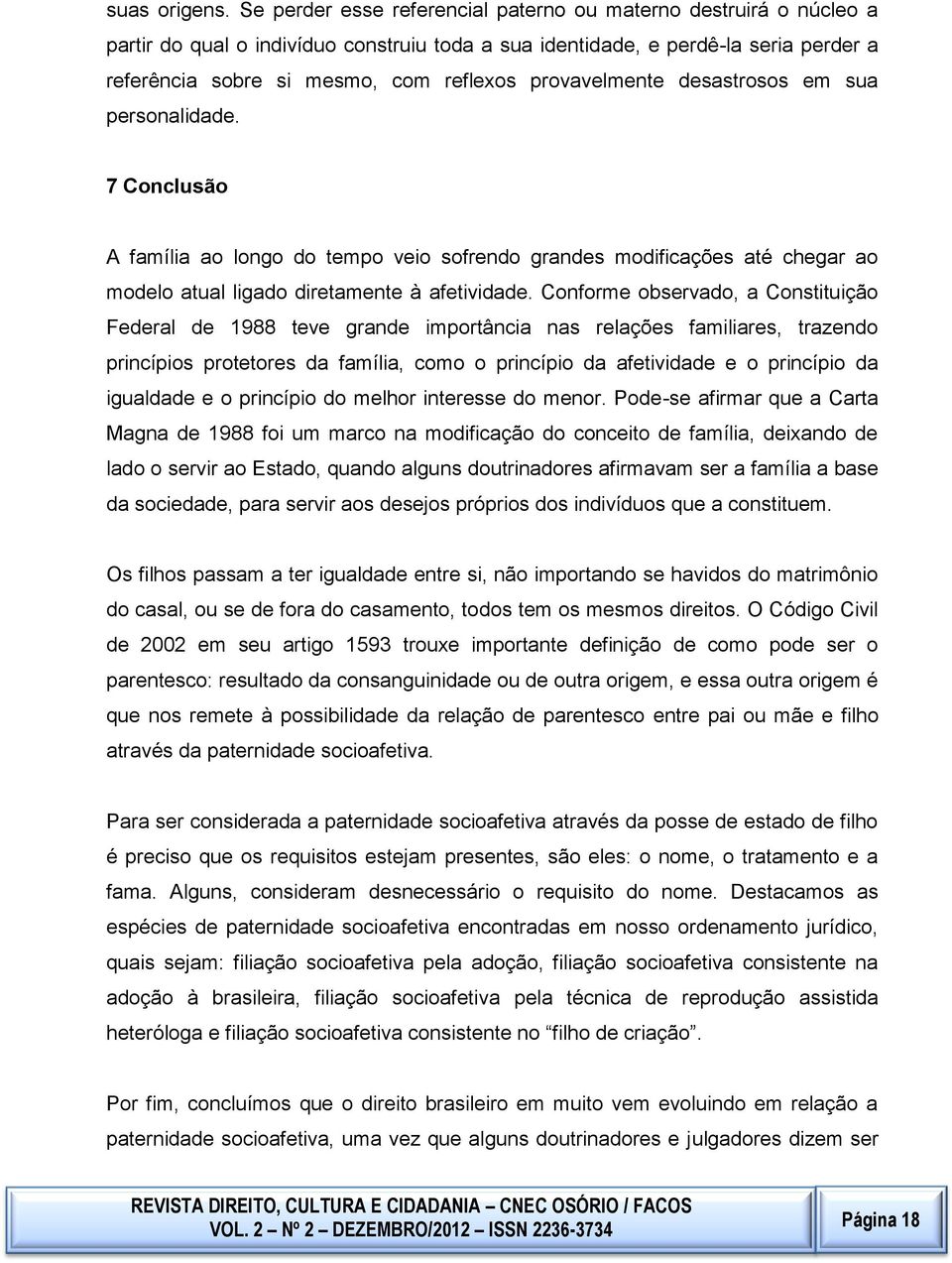 observado, a Constituição Federal de 1988 teve grande importância nas relações familiares, trazendo princípios protetores da família, como o princípio da afetividade e o princípio da igualdade e o