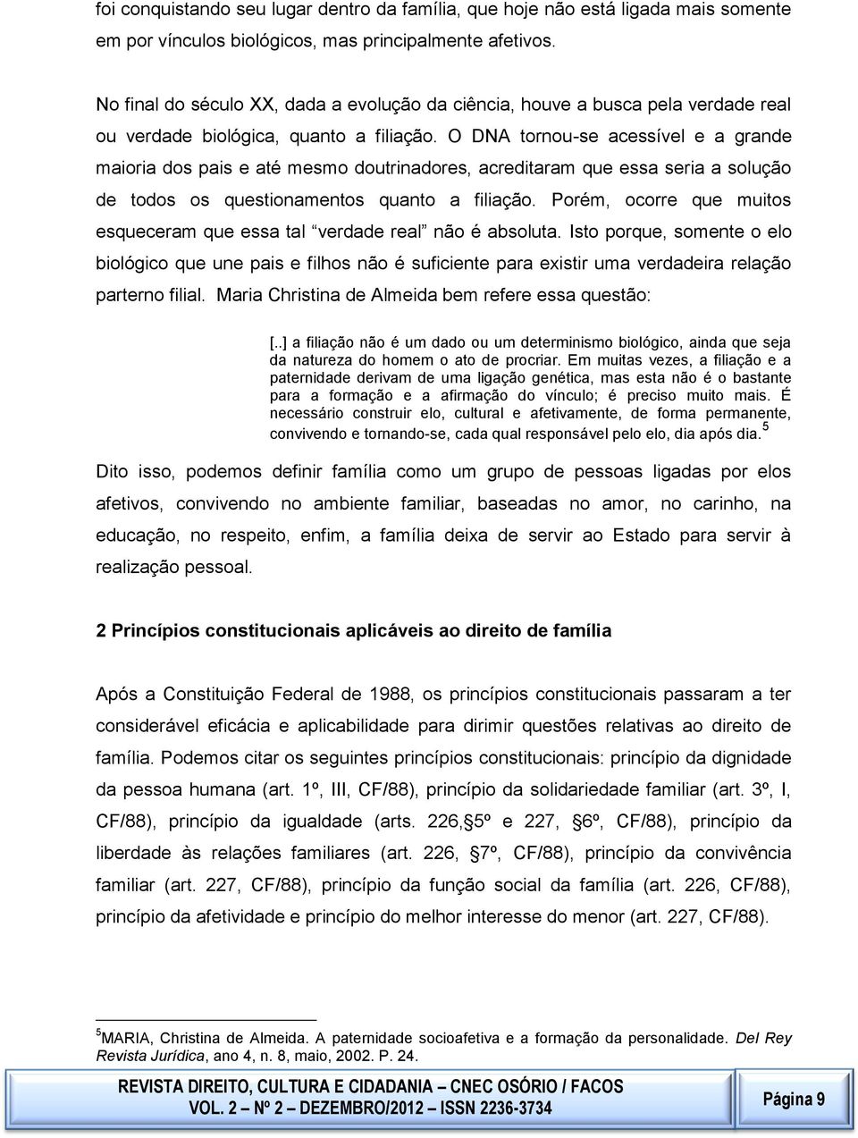 questionamentos quanto a filiação Porém, ocorre que muitos esqueceram que essa tal verdade real não é absoluta Isto porque, somente o elo biológico que une pais e filhos não é suficiente para existir