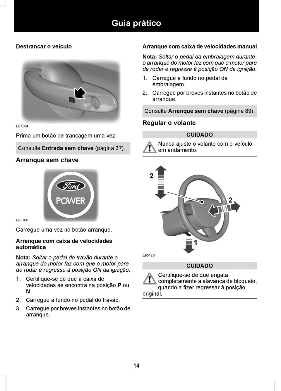 Consulte Entrada sem chave (página 37). Arranque sem chave Regular o volante CUIDADO Nunca ajuste o volante com o veículo em andamento. 2 2 E85766 Carregue uma vez no botão arranque.