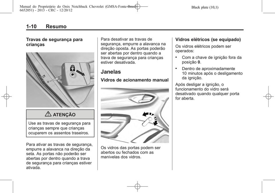 Janelas Vidros de acionamento manual Vidros elétricos (se equipado) Os vidros elétricos podem ser operados:. Com a chave de ignição fora da posição 0.