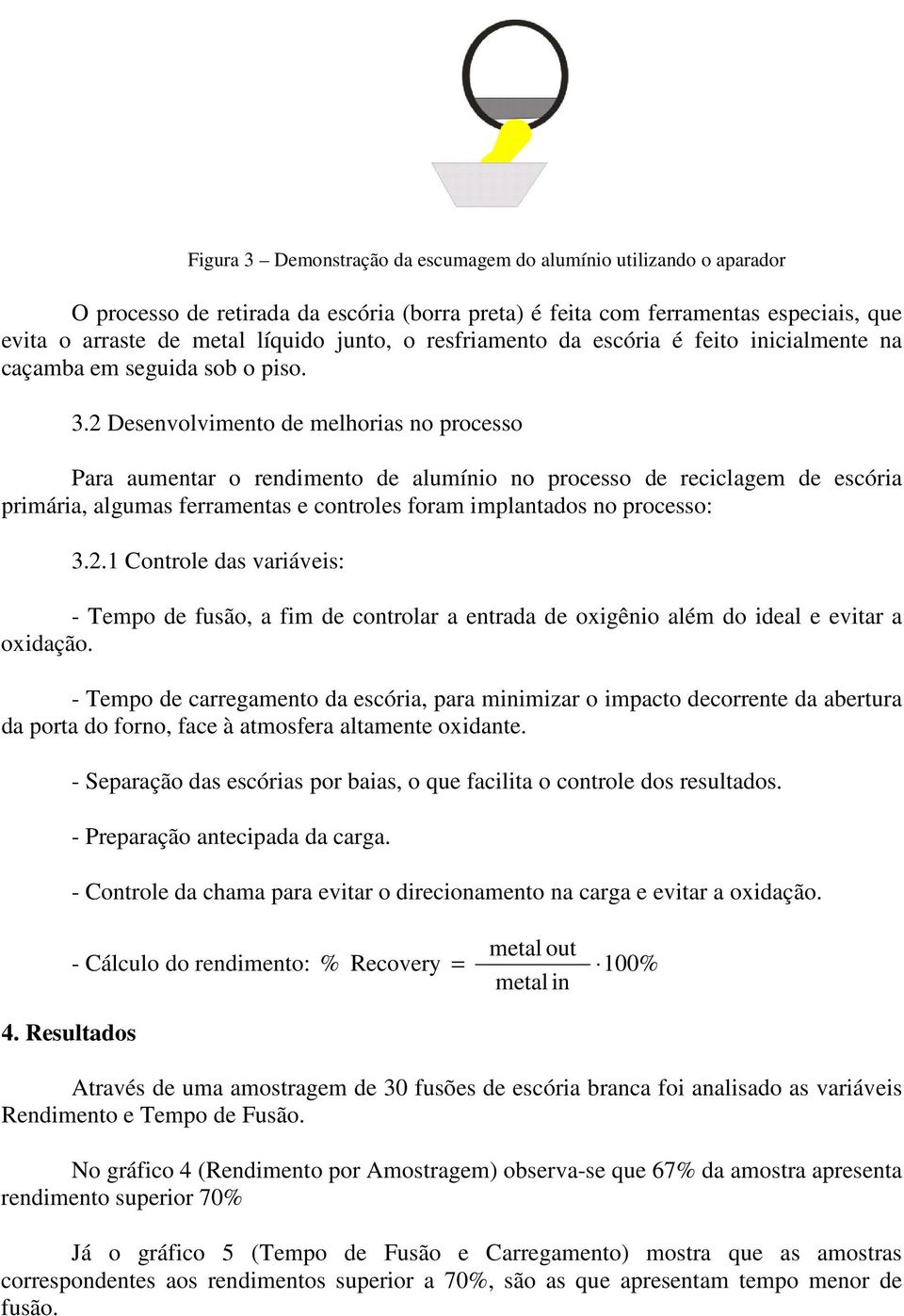 2 Desenvolvimento de melhorias no processo Para aumentar o rendimento de alumínio no processo de reciclagem de escória primária, algumas ferramentas e controles foram implantados no processo: 3.2. Controle das variáveis: - Tempo de fusão, a fim de controlar a entrada de oxigênio além do ideal e evitar a oxidação.