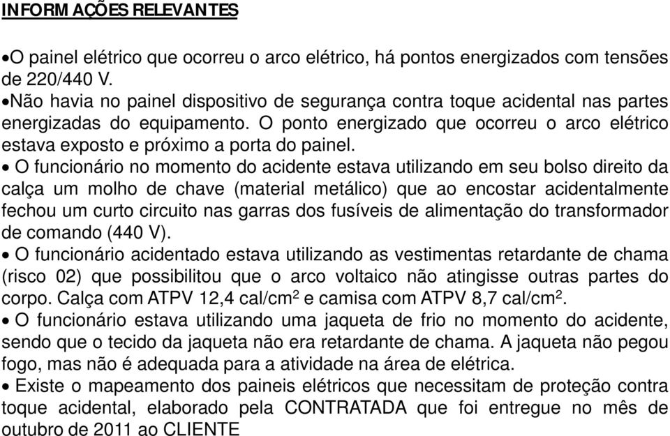 O funcionário no momento do acidente estava utilizando em seu bolso direito da calça um molho de chave (material metálico) que ao encostar acidentalmente fechou um curto circuito nas garras dos