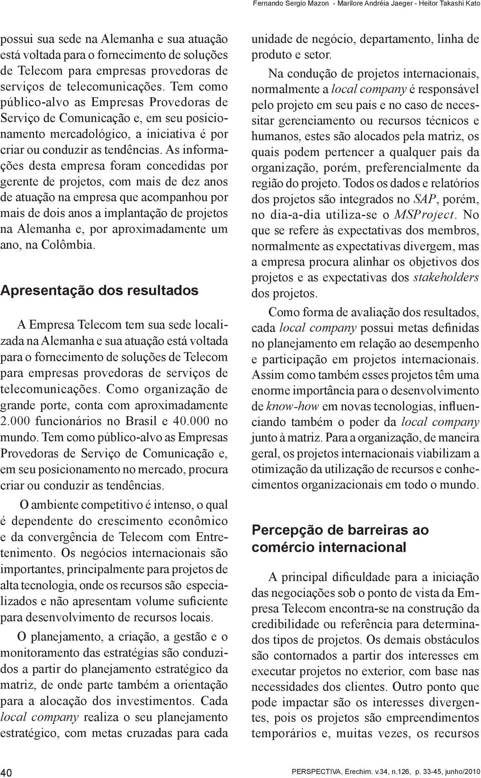 As informações desta empresa foram concedidas por gerente de projetos, com mais de dez anos de atuação na empresa que acompanhou por mais de dois anos a implantação de projetos na Alemanha e, por