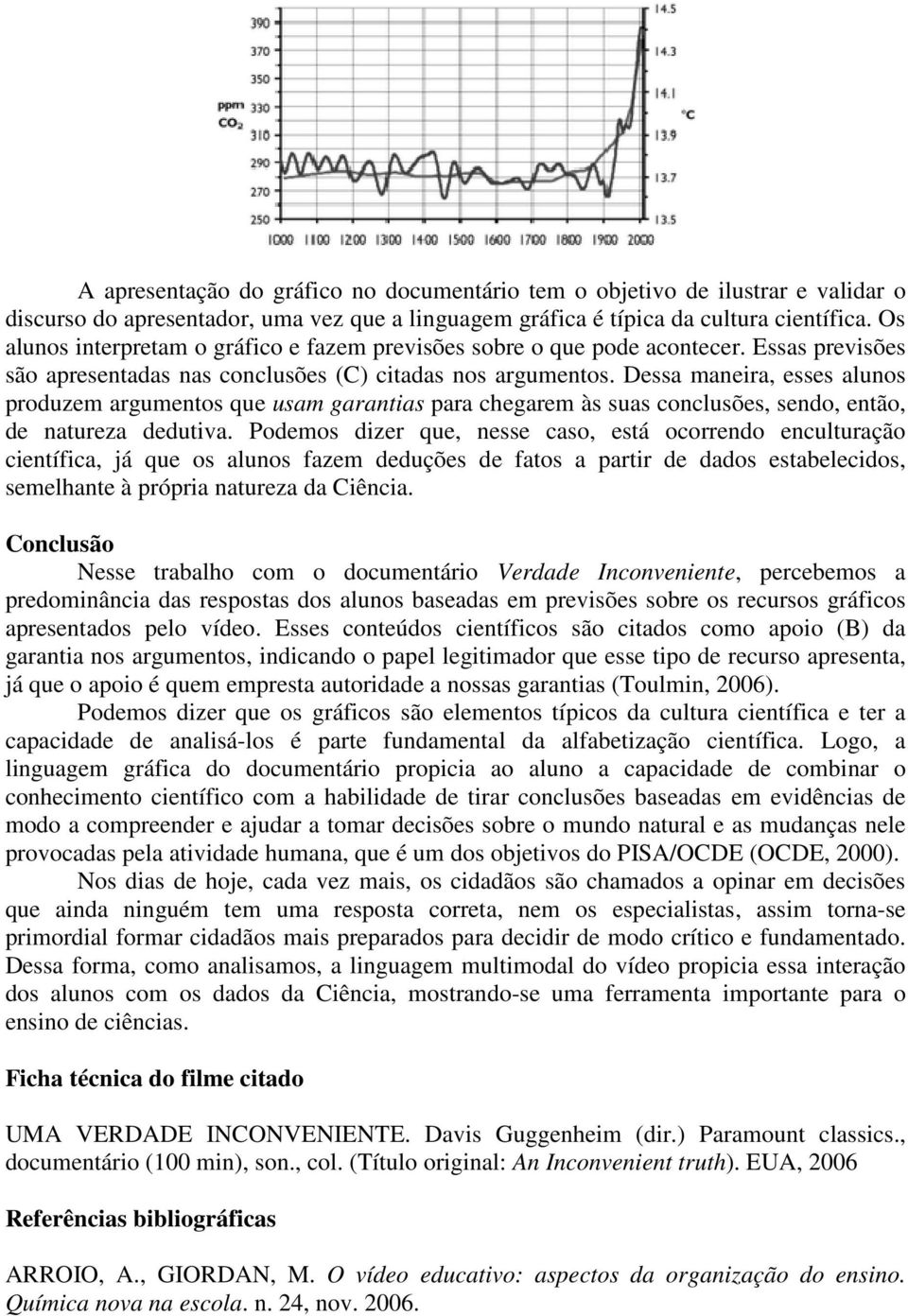 Dessa maneira, esses alunos produzem argumentos que usam garantias para chegarem às suas conclusões, sendo, então, de natureza dedutiva.