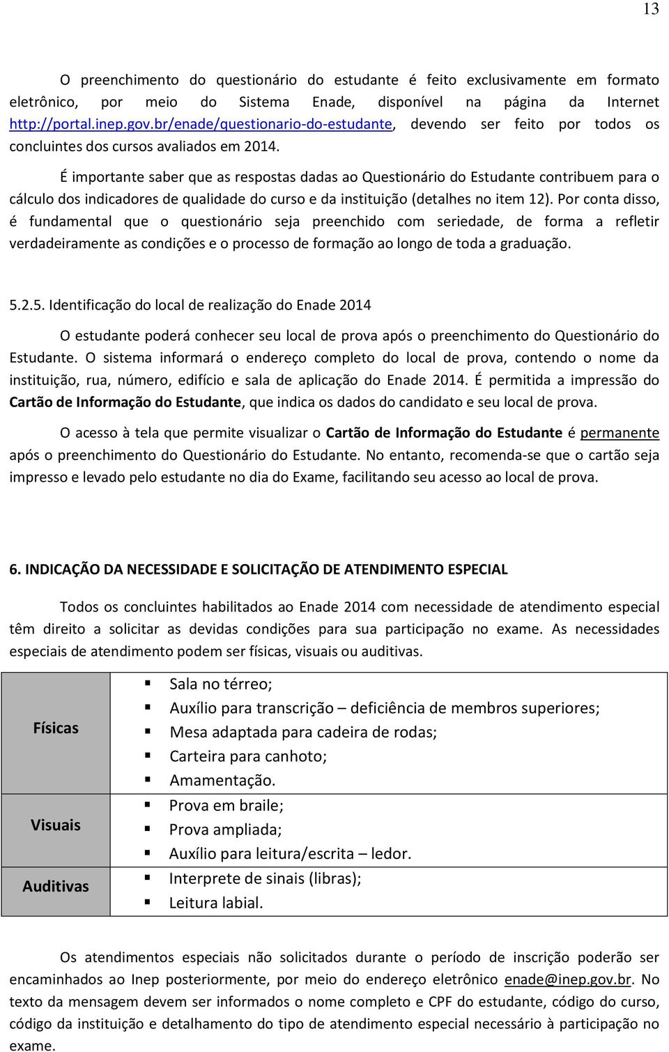 É importante saber que as respostas dadas ao Questionário do Estudante contribuem para o cálculo dos indicadores de qualidade do curso e da instituição (detalhes no item 12).