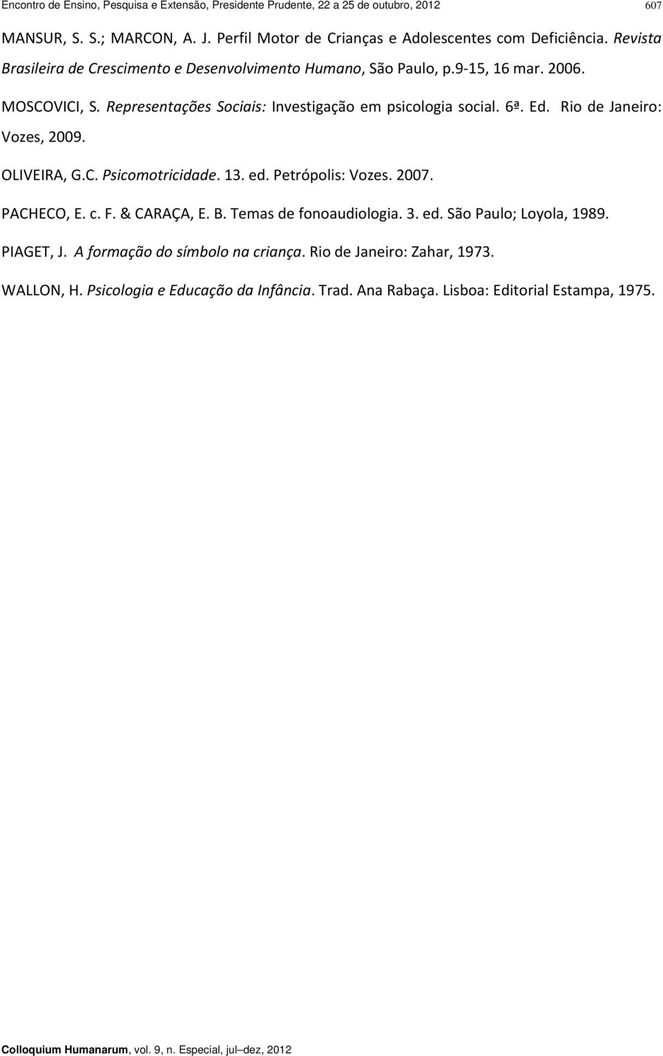 Rio de Janeiro: Vozes, 009. OLIVEIRA, G.C. Psicomotricidade. 13. ed. Petrópolis: Vozes. 007. PACHECO, E. c. F. & CARAÇA, E. B. Temas de fonoaudiologia. 3. ed. São Paulo; Loyola, 1989.