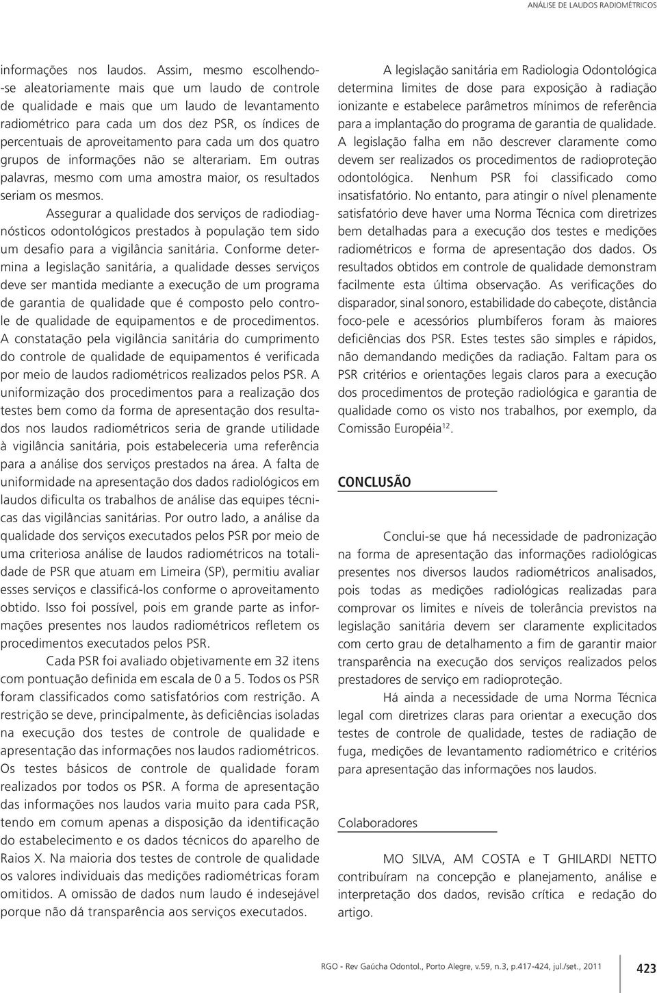 aproveitamento para cada um dos quatro grupos de informações não se alterariam. Em outras palavras, mesmo com uma amostra maior, os resultados seriam os mesmos.