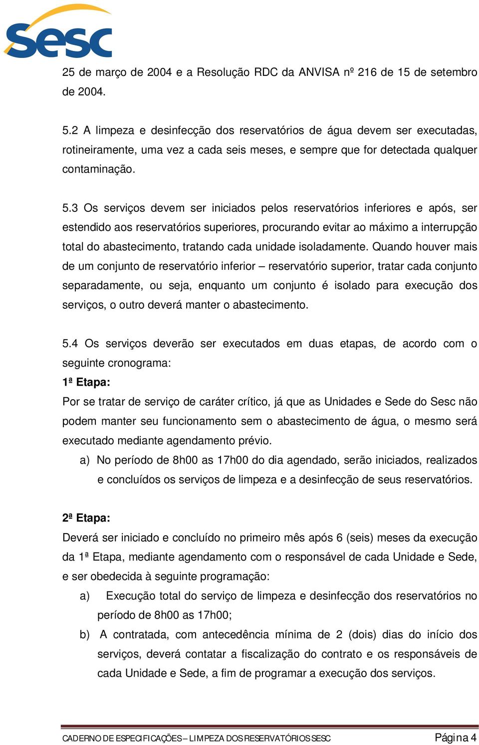 3 Os serviços devem ser iniciados pelos reservatórios inferiores e após, ser estendido aos reservatórios superiores, procurando evitar ao máximo a interrupção total do abastecimento, tratando cada