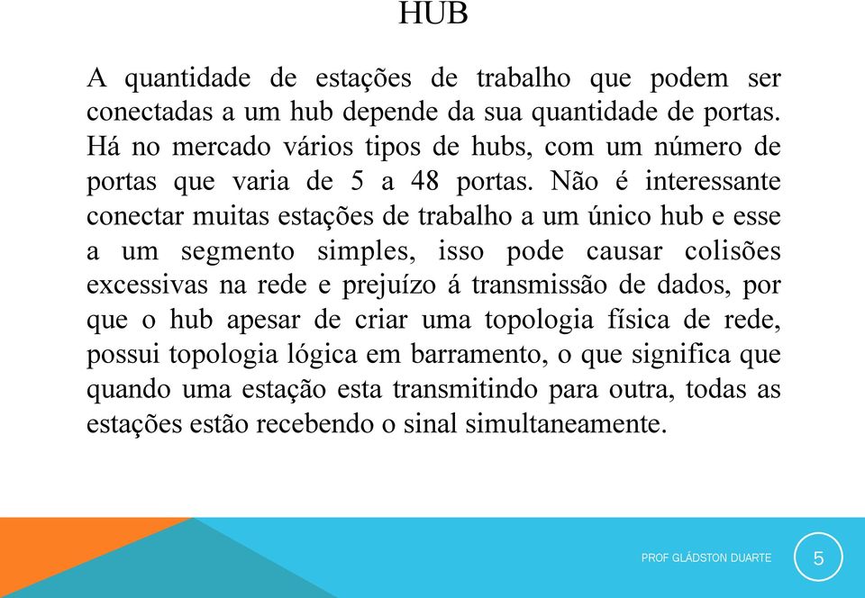 Não é interessante conectar muitas estações de trabalho a um único hub e esse a um segmento simples, isso pode causar colisões excessivas na rede e prejuízo