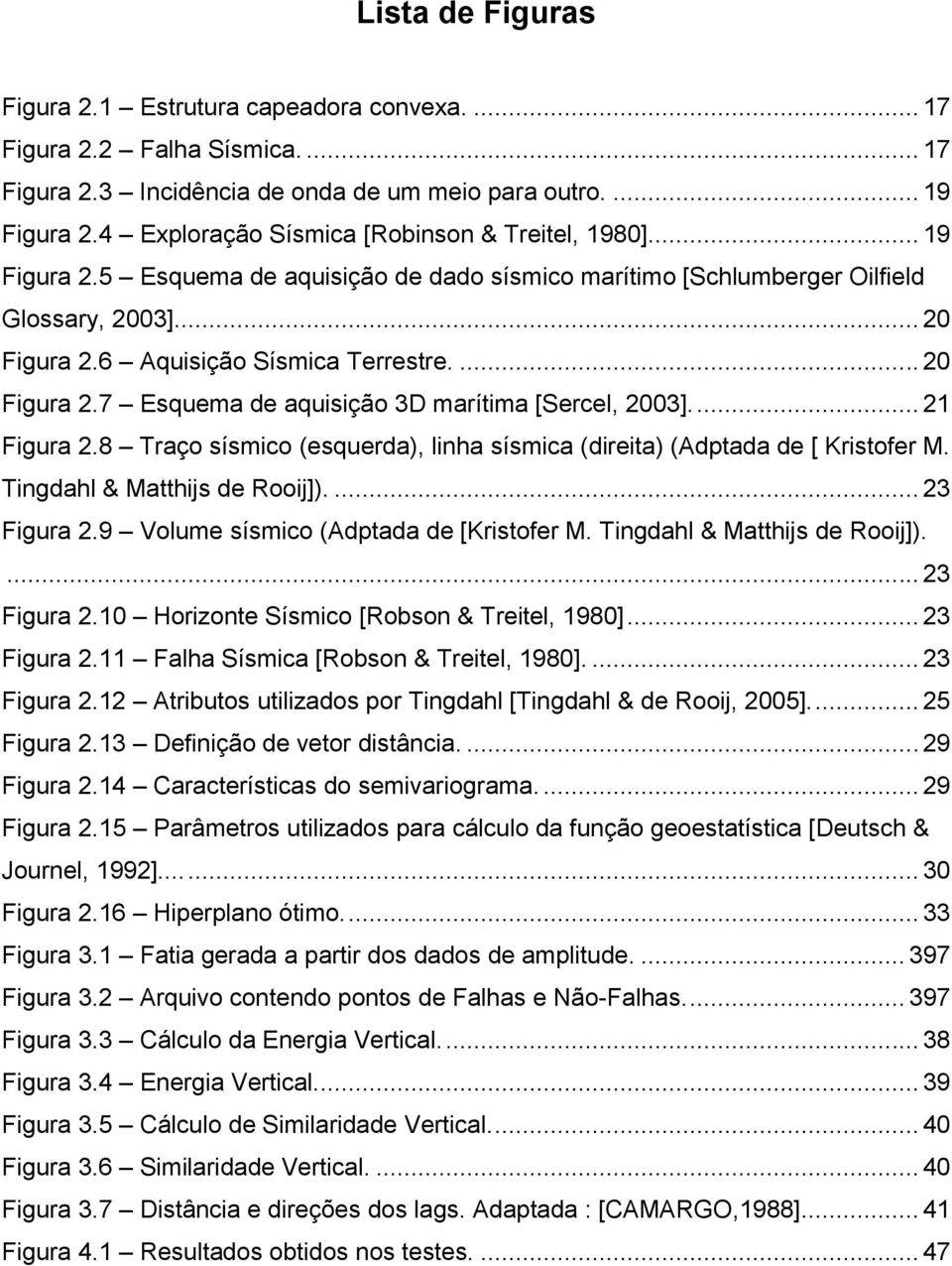 ... 20 Figura 2.7 Esquema de aquisição 3D marítima [Sercel, 2003].... 21 Figura 2.8 Traço sísmico (esquerda), linha sísmica (direita) (Adptada de [ Kristofer M. Tingdahl & Matthijs de Rooij]).