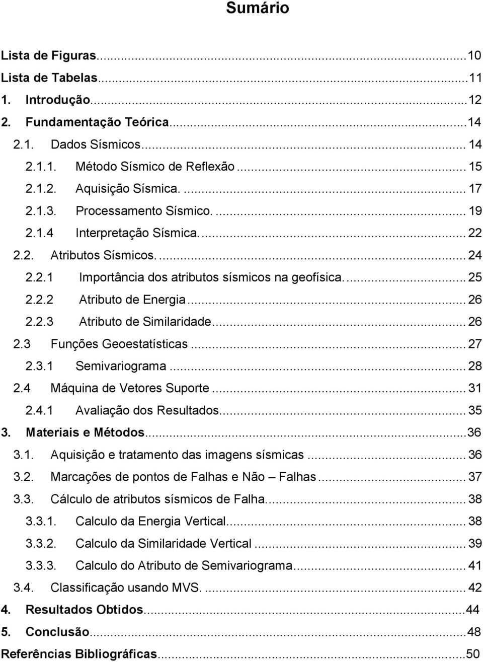 .. 26 2.3 Funções Geoestatísticas... 27 2.3.1 Semivariograma... 28 2.4 Máquina de Vetores Suporte... 31 2.4.1 Avaliação dos Resultados... 35 3. Materiais e Métodos...36 3.1. Aquisição e tratamento das imagens sísmicas.