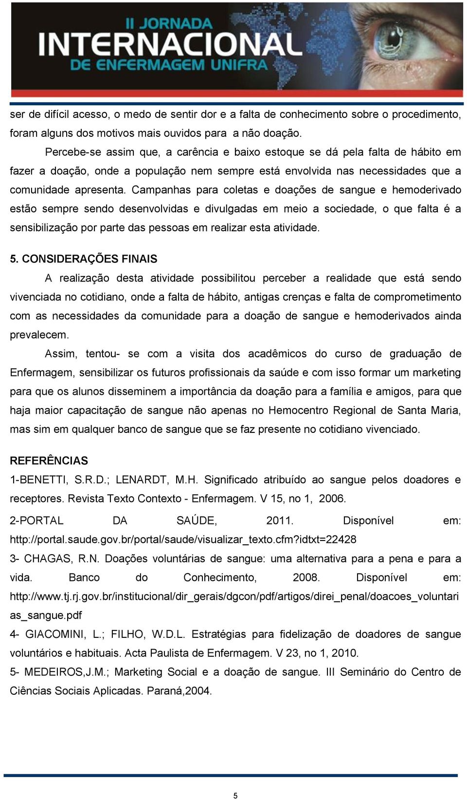 Campanhas para coletas e doações de sangue e hemoderivado estão sempre sendo desenvolvidas e divulgadas em meio a sociedade, o que falta é a sensibilização por parte das pessoas em realizar esta