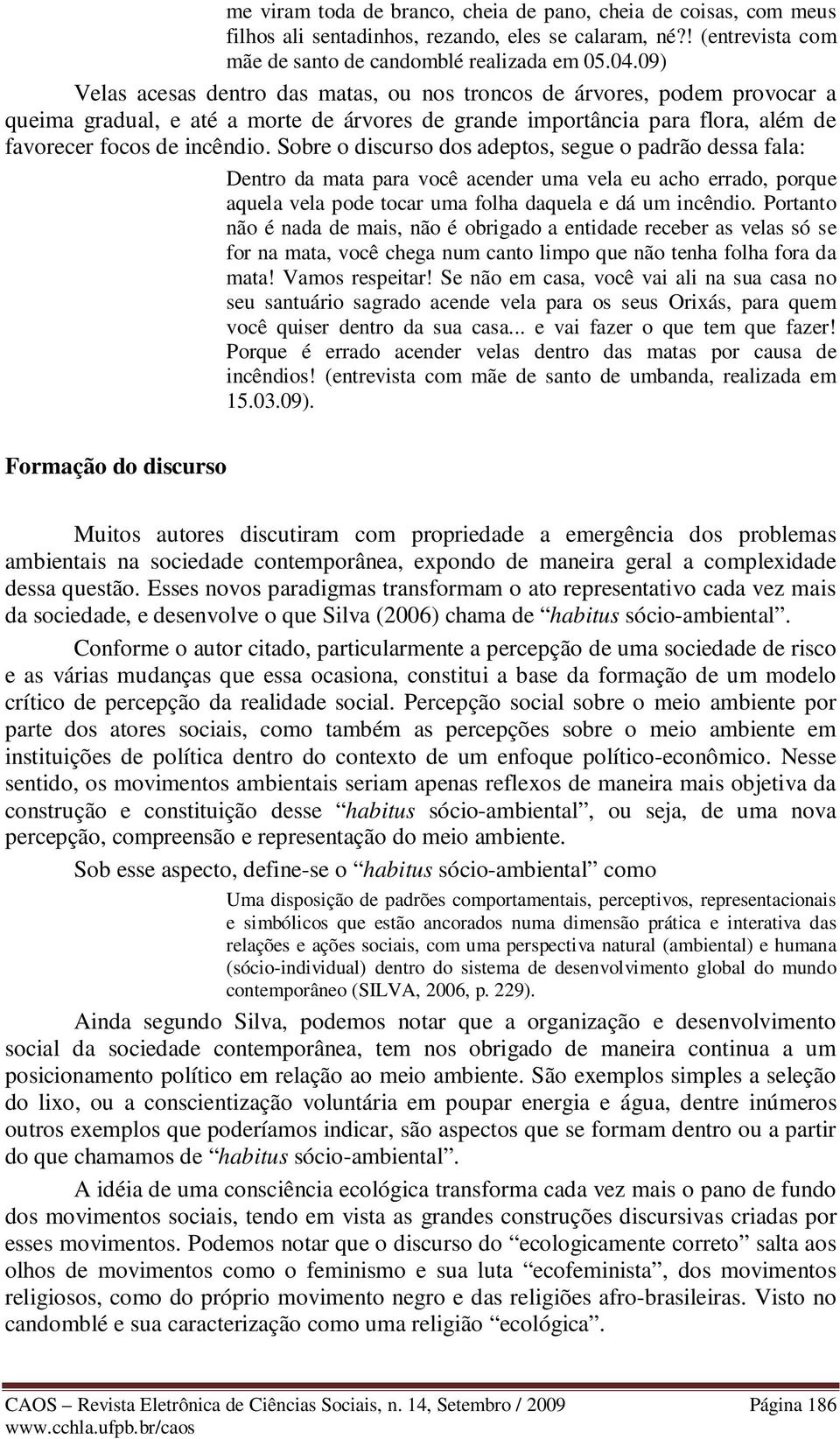 Sobre o discurso dos adeptos, segue o padrão dessa fala: Dentro da mata para você acender uma vela eu acho errado, porque aquela vela pode tocar uma folha daquela e dá um incêndio.