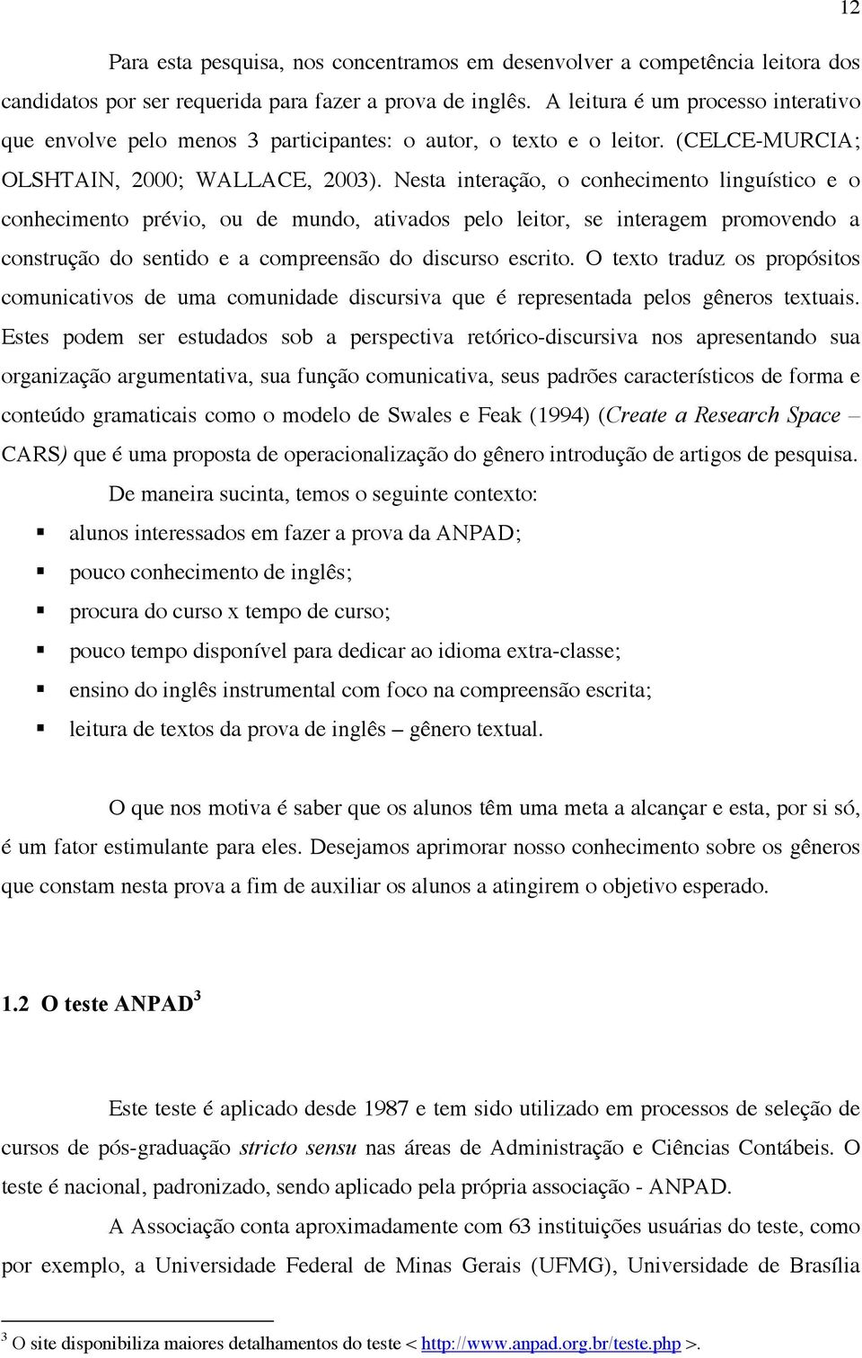 Nesta interação, o conhecimento linguístico e o conhecimento prévio, ou de mundo, ativados pelo leitor, se interagem promovendo a construção do sentido e a compreensão do discurso escrito.