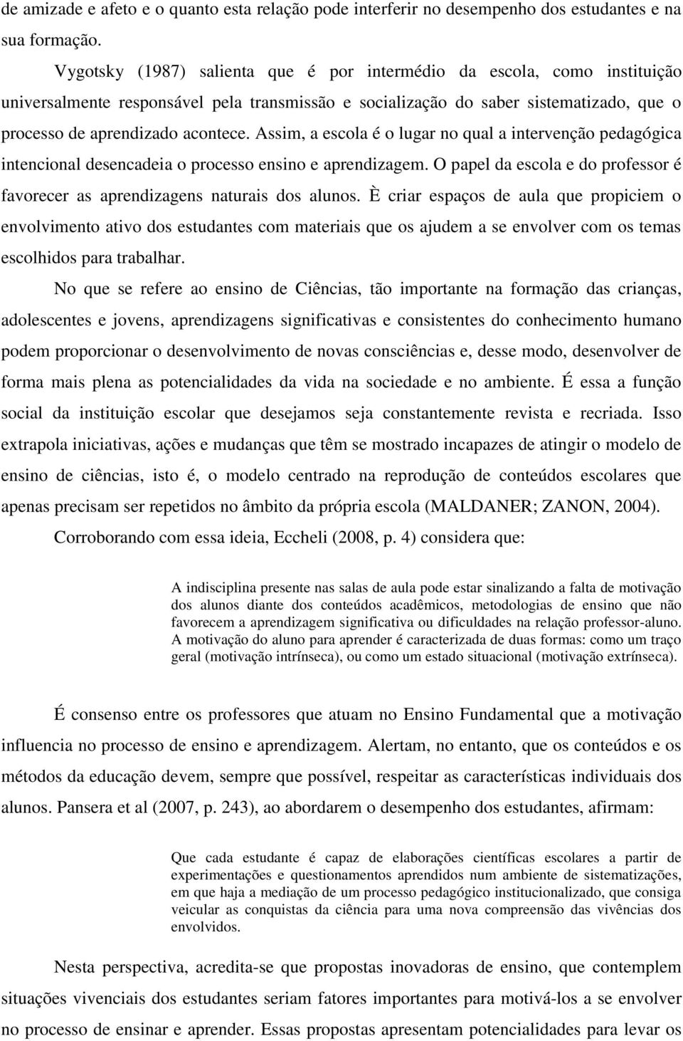 Assim, a escola é o lugar no qual a intervenção pedagógica intencional desencadeia o processo ensino e aprendizagem. O papel da escola e do professor é favorecer as aprendizagens naturais dos alunos.