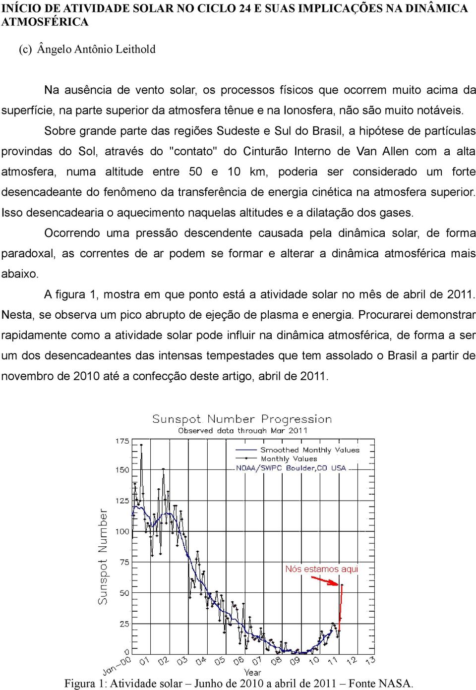 Sobre grande parte das regiões Sudeste e Sul do Brasil, a hipótese de partículas provindas do Sol, através do ''contato'' do Cinturão Interno de Van Allen com a alta atmosfera, numa altitude entre 50