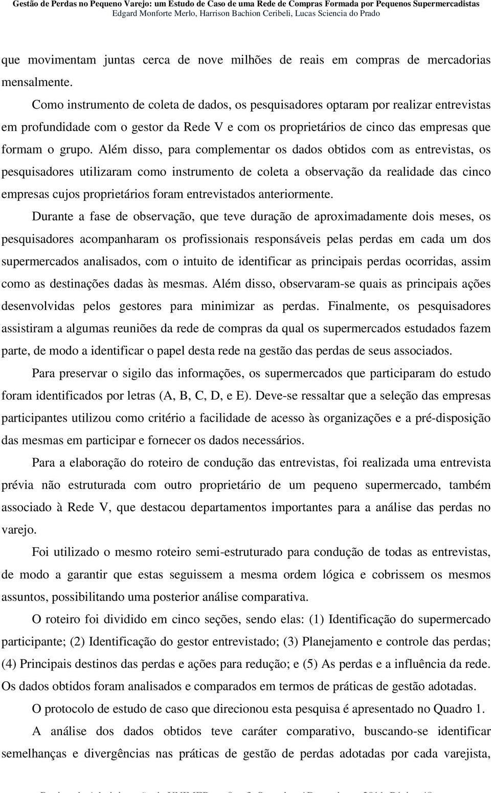 Além disso, para complementar os dados obtidos com as entrevistas, os pesquisadores utilizaram como instrumento de coleta a observação da realidade das cinco empresas cujos proprietários foram