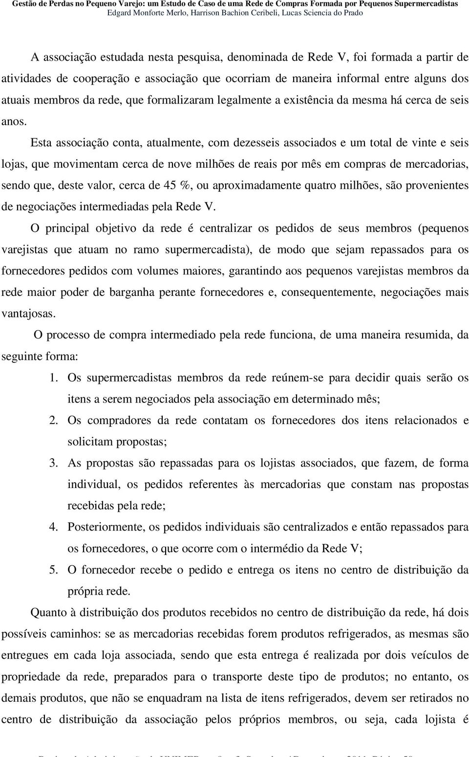 Esta associação conta, atualmente, com dezesseis associados e um total de vinte e seis lojas, que movimentam cerca de nove milhões de reais por mês em compras de mercadorias, sendo que, deste valor,