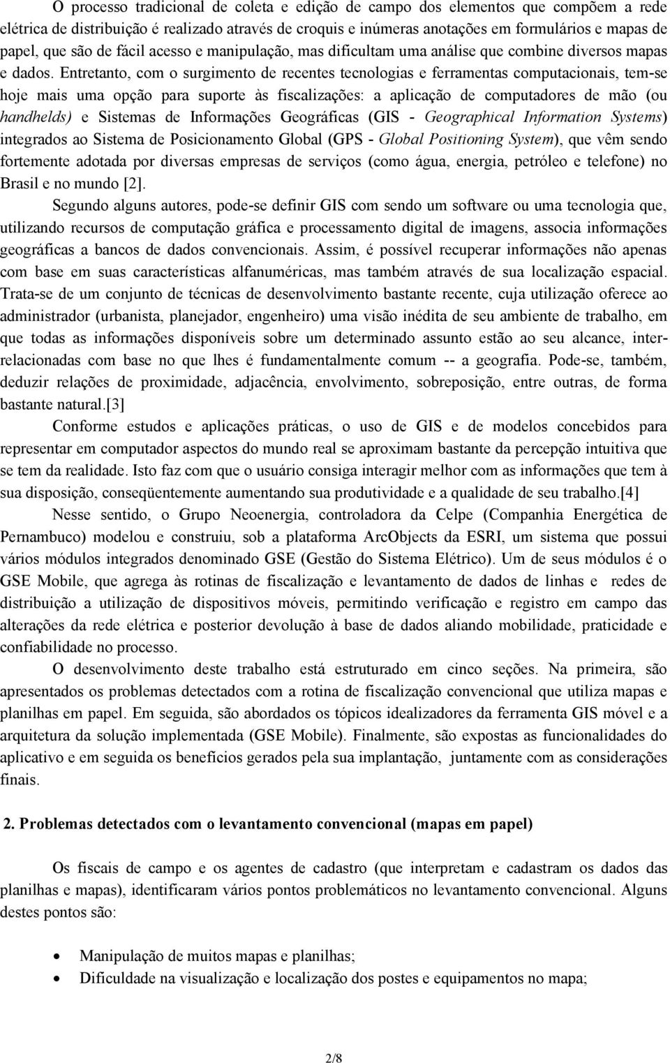 Entretanto, com o surgimento de recentes tecnologias e ferramentas computacionais, tem-se hoje mais uma opção para suporte às fiscalizações: a aplicação de computadores de mão (ou handhelds) e