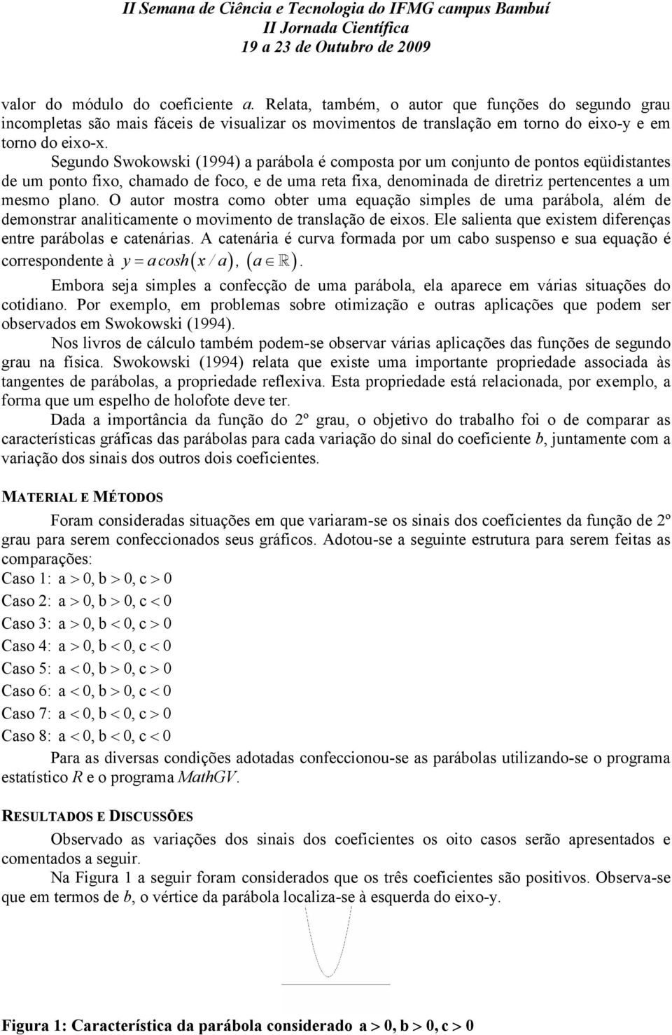 Segundo Swokowski (1994) a parábola é composta por um conjunto de pontos eqüidistantes de um ponto fixo, chamado de foco, e de uma reta fixa, denominada de diretriz pertencentes a um mesmo plano.