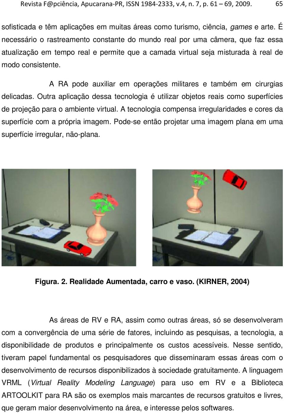 A RA pode auxiliar em operações militares e também em cirurgias delicadas. Outra aplicação dessa tecnologia é utilizar objetos reais como superfícies de projeção para o ambiente virtual.