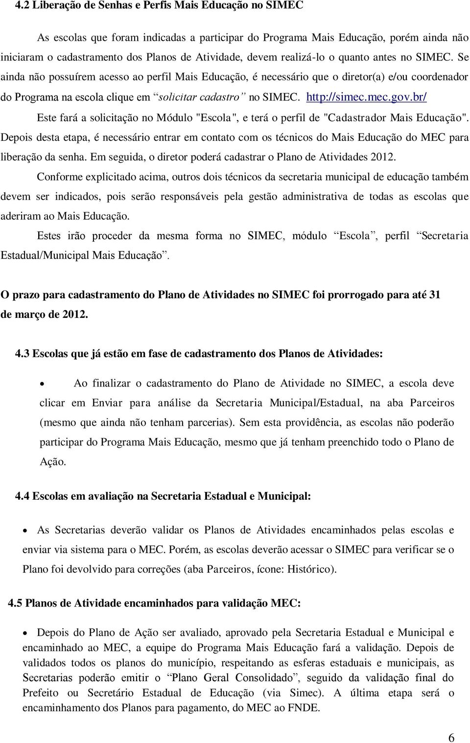 http://simec.mec.gov.br/ Este fará a solicitação no Módulo "Escola", e terá o perfil de "Cadastrador Mais Educação".