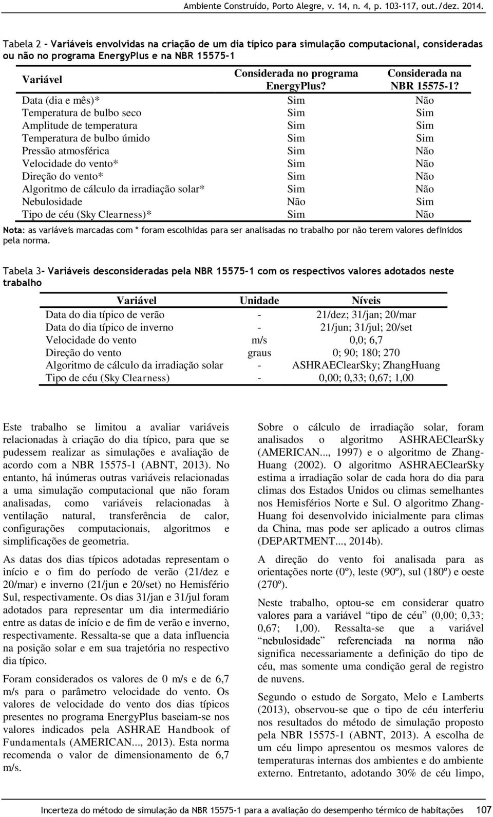 Data (dia e mês)* Sim Não Temperatura de bulbo seco Sim Sim Amplitude de temperatura Sim Sim Temperatura de bulbo úmido Sim Sim Pressão atmosférica Sim Não Velocidade do vento* Sim Não Direção do