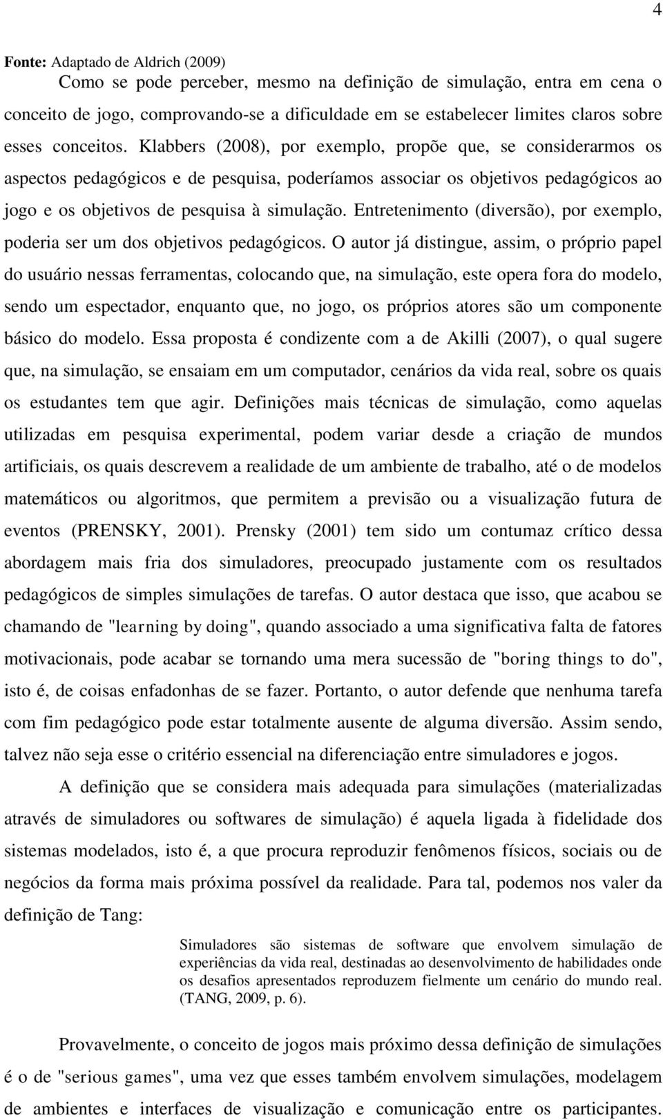 Klabbers (2008), por exemplo, propõe que, se considerarmos os aspectos pedagógicos e de pesquisa, poderíamos associar os objetivos pedagógicos ao jogo e os objetivos de pesquisa à simulação.