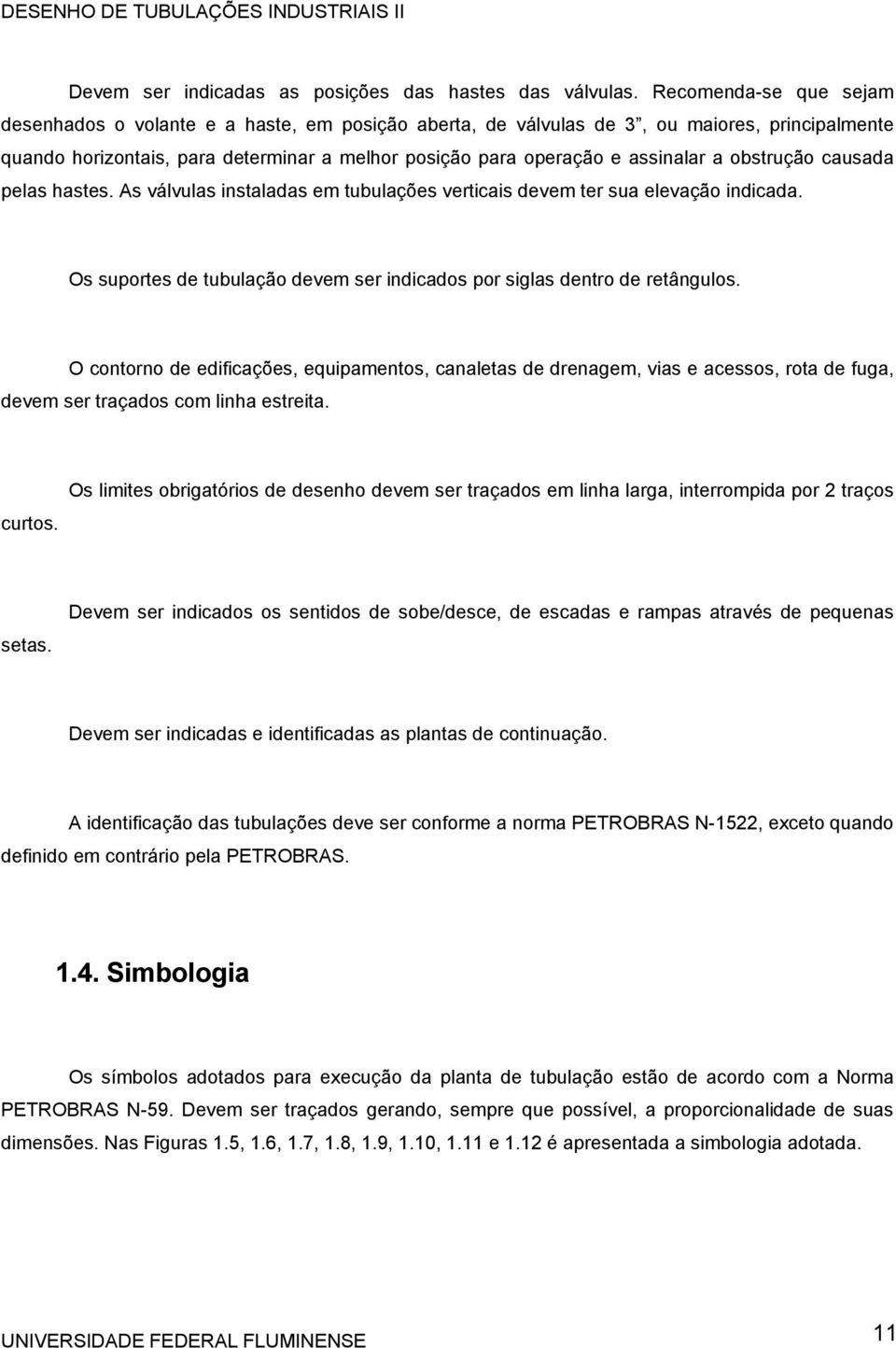 obstrução causada pelas hastes. As válvulas instaladas em tubulações verticais devem ter sua elevação indicada. Os suportes de tubulação devem ser indicados por siglas dentro de retângulos.